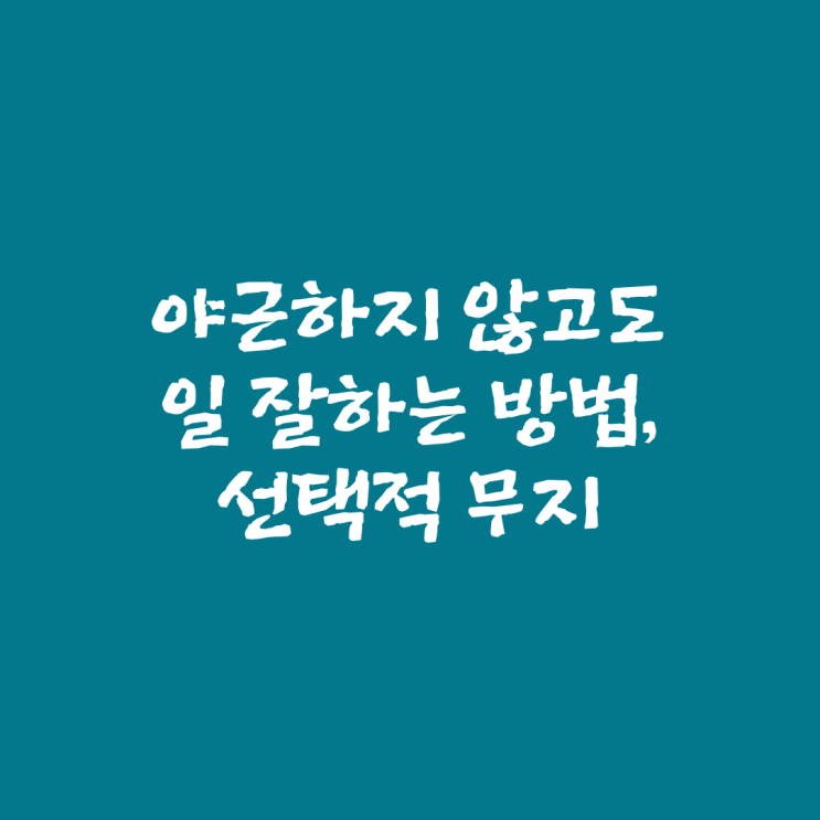  야근하지 않고도 일 잘하는 방법, 선택적 무지