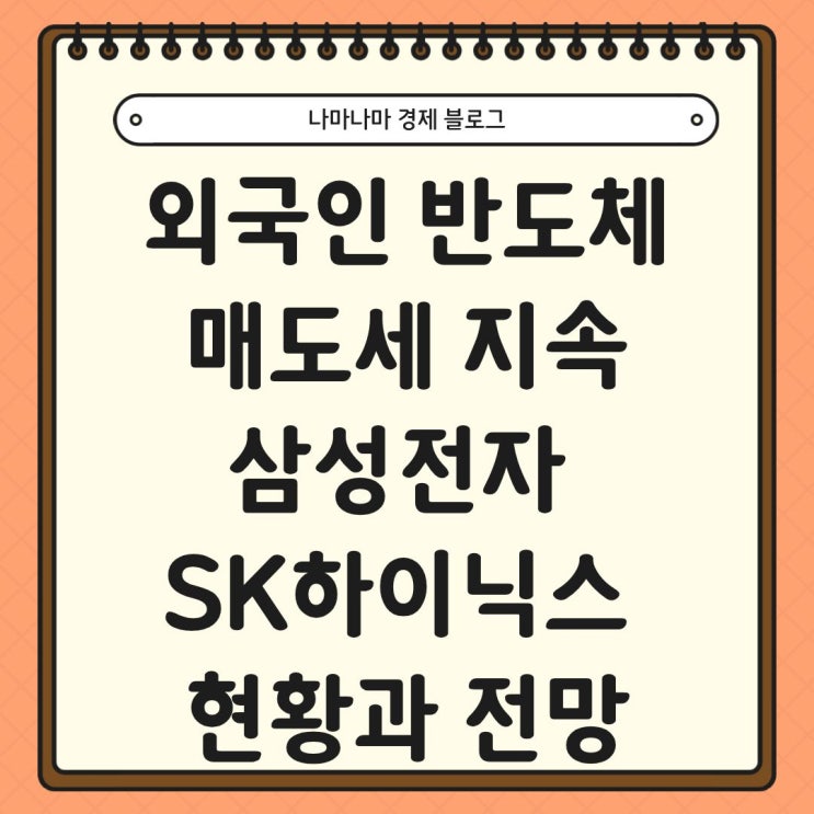  외국인의 반도체 매도 지속, 삼성전자, SK하이닉스 현황 및 전망