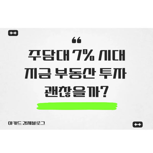  주담대 금리 7% 시대, 지금 부동산 투자 괜찮을까?