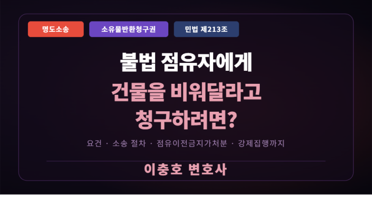  불법 점유자에게 건물을 비워달라고청구하려면 어떻게 해야 할까요?   명도소송 완전 정리 | 소유물반환청구권 | 민법 제213조 | 건물인도 청구 | 강제집행 절차 | 이충호 변호사