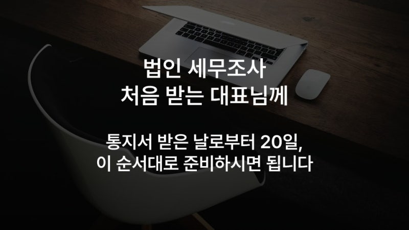 법인 세무조사 처음 받는 대표님께 — 통지서 받은 날로부터 20일, 이 순서대로 준비하시면 ....