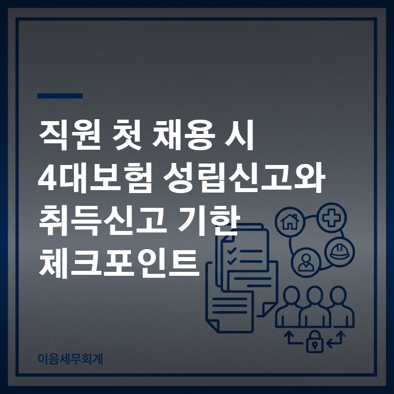 직원 첫 채용 시 4대보험 성립신고와 취득신고 기한 체크포인트