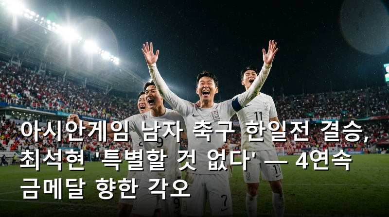 아시안게임 남자 축구 한일전 결승, 최석현 '특별할 것 없다' — 4연속 금메달 향한 각오