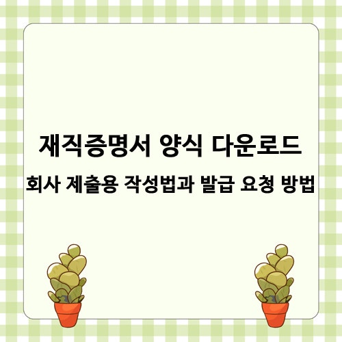 재직증명서 양식 다운로드 - 회사 제출용 작성법과 발급 요청 방법