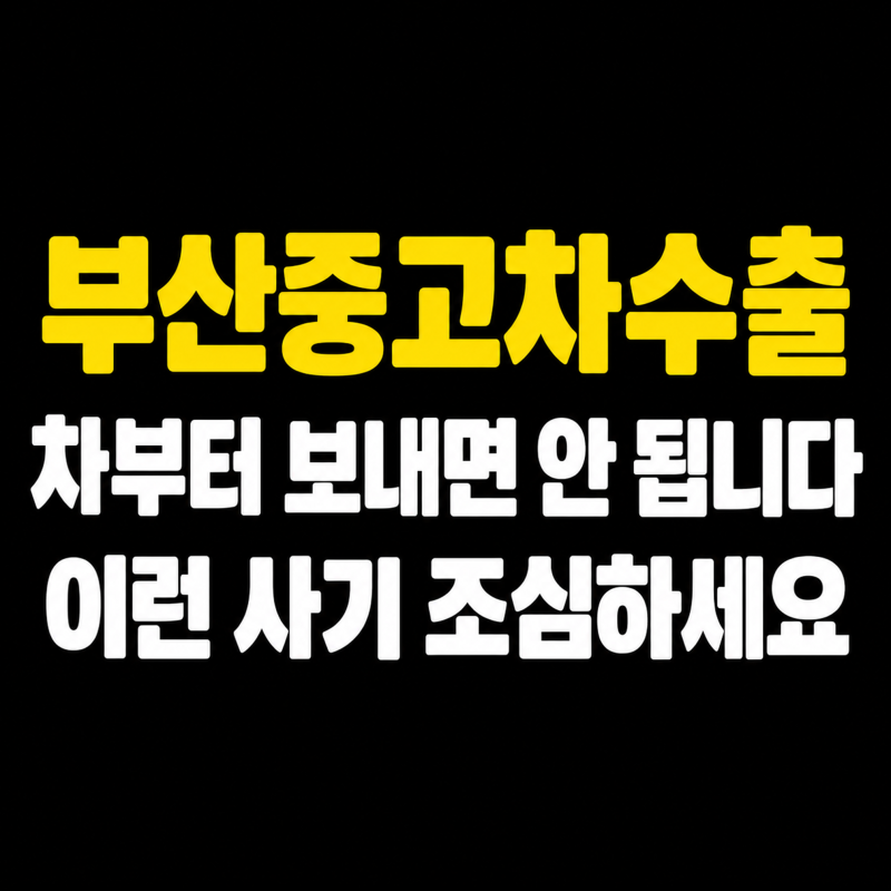 부산중고차수출 차부터 보내면 안 됩니다. 이런 사기 조심하세요