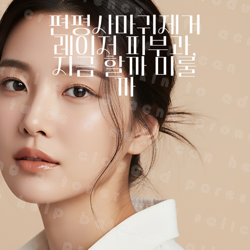 편평사마귀제거 레이저 피부과, 지금 할까 미룰까