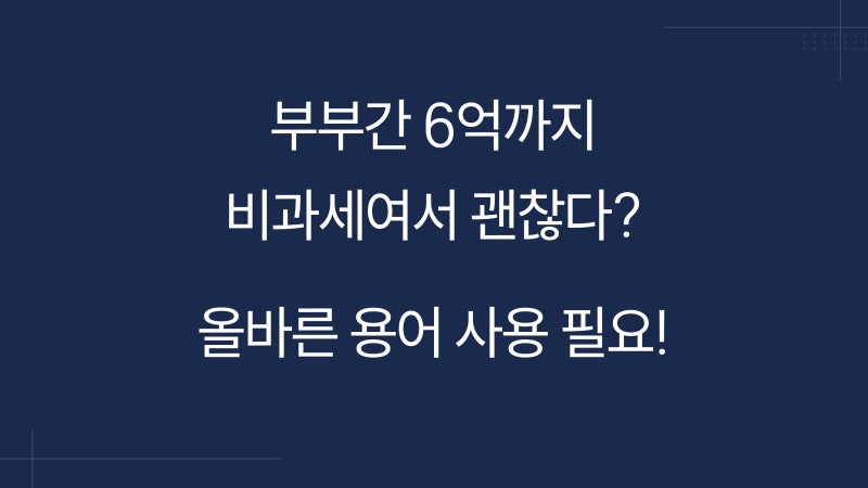 부부간 6억까지 증여세 비과세여서 괜찮다? 용어 잘못 알면 상속세가 나옵니다.