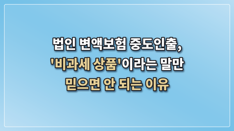 법인 변액보험 중도인출, '비과세 상품'이라는 말만 믿으면 안 되는 이유