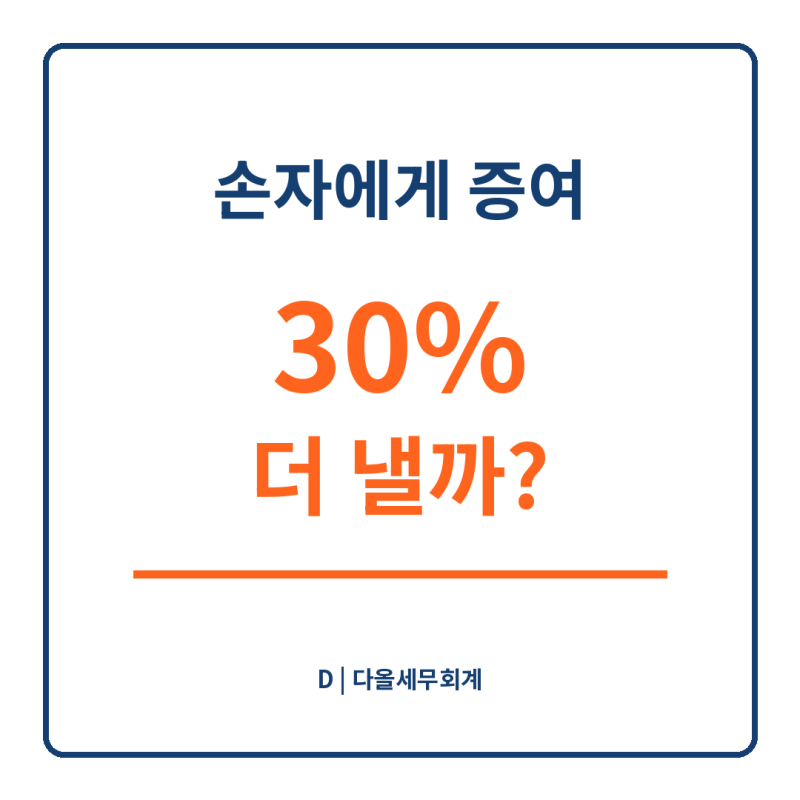 손자에게 바로 증여하면 30% 더 낼까｜세대생략 증여와 상속세 5년·10년 합산