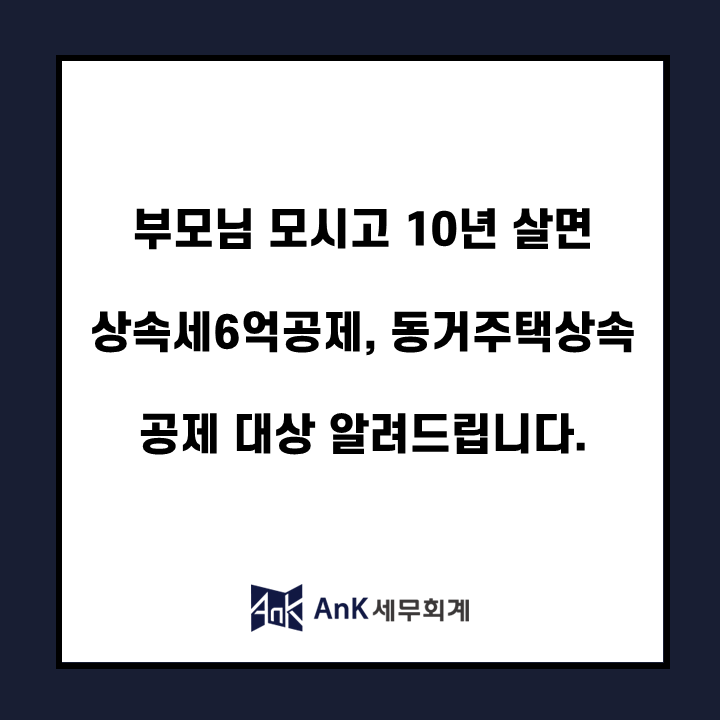 부모님 모시고 10년 살면 상속세6억공제, 동거주택상속공제 대상 알려드립니다.