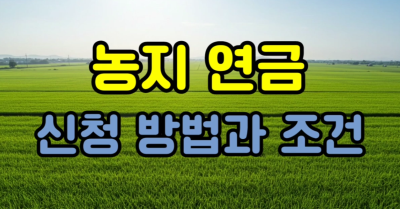 농지연금 신청 조건 총정리｜60세 이상 농업인이라면 꼭 확인하세요