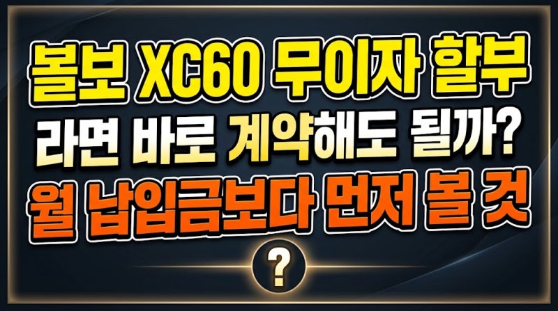 볼보 XC60 무이자 할부라면 바로 계약해도 될까? 월 납입금보다 먼저 볼 것