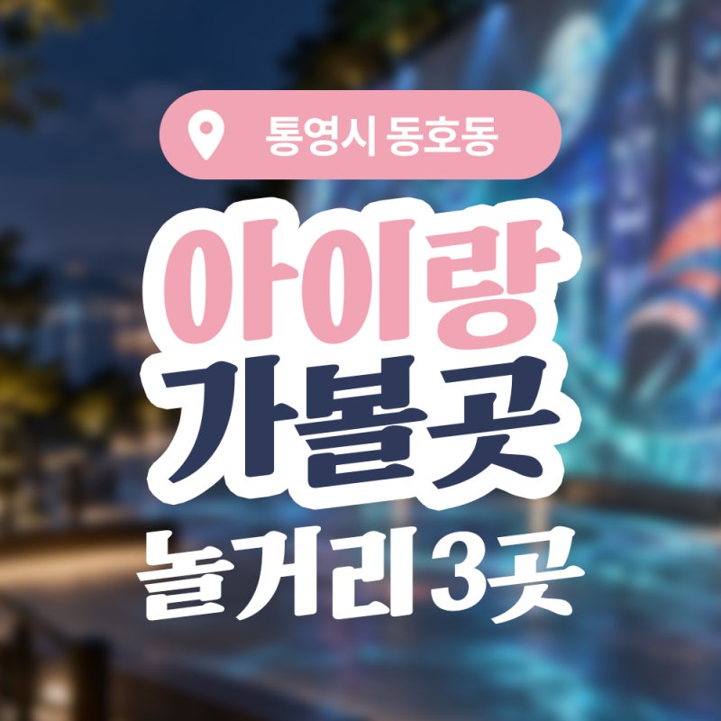 통영 아이랑 가볼 만한 곳 4곳, 케이블카부터 밤 디피랑까지 하루 코스