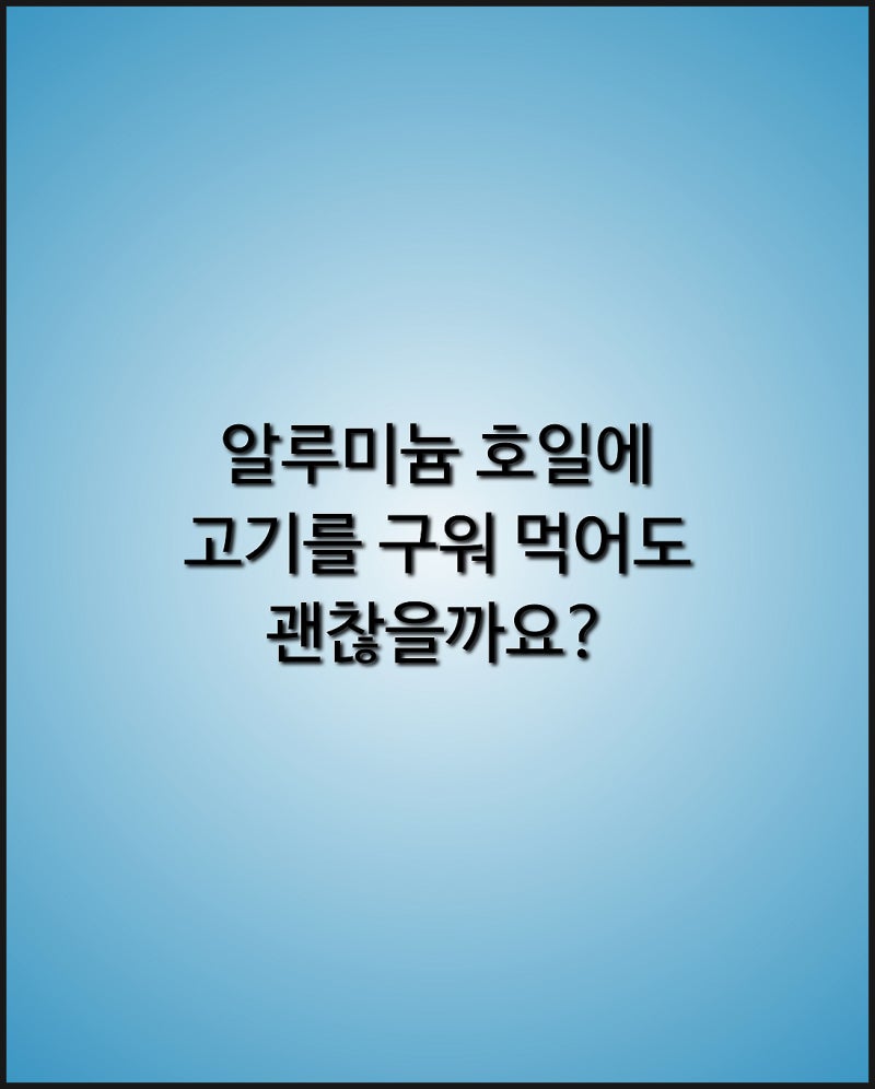 알루미늄 호일 위에 고기 구워 먹어도 괜찮을까? 알루미늄이 음식으로 이동하는 조건과 안전....