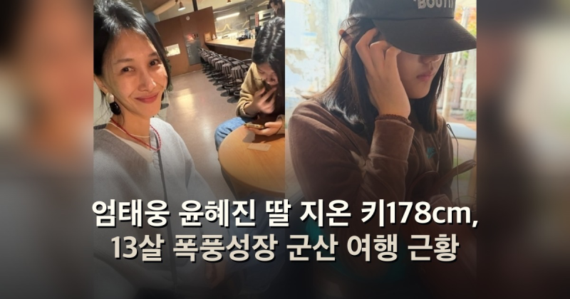 엄태웅 윤혜진 딸 지온 키178cm, 13살 폭풍성장 군산 여행 근황