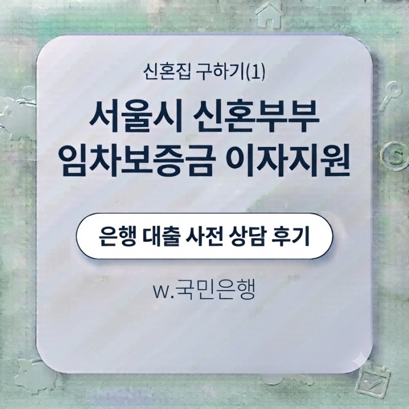 신혼집 구하기(1) - 서울시 신혼부부 임차보증금 이자지원 / 은행 대출 사전 상담 후기 (w.국민....