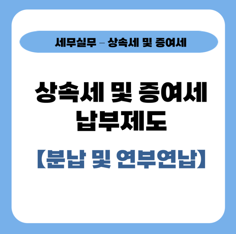 [세무실무] 상속세 및 증여세 분납 및 연부연납 정리