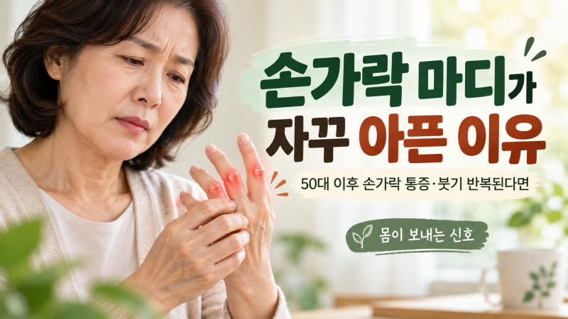손가락 마디가 자꾸 아픈 이유｜50대 이후 손가락 통증·붓기가 반복된다면 확인할 7가지