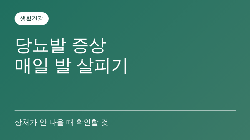 당뇨발 증상과 관리, 발 상처가 잘 안 낫는 이유와 매일 살피는 방법