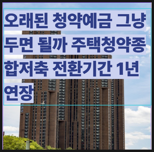 오래된 청약예금 그냥 두면 될까 주택청약종합저축 전환기간 1년 연장