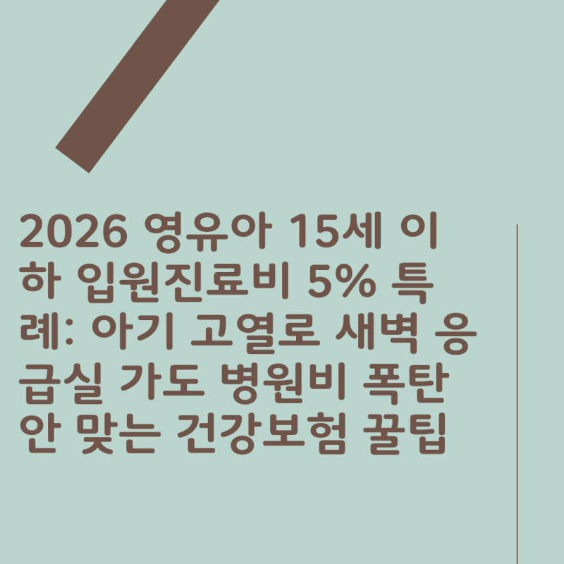 2026 영유아 15세 이하 입원진료비 5% 특례: 아기 고열로 새벽 응급실 가도 병원비 폭탄 안 맞는....