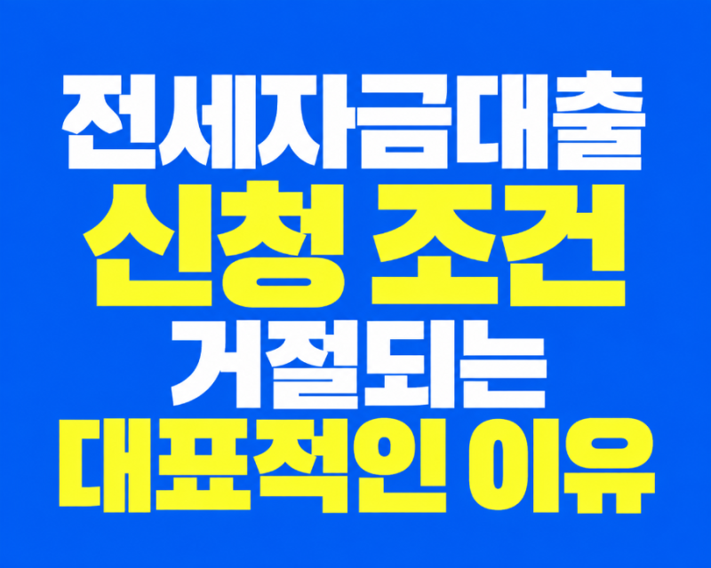 조건 맞는데 왜 거절? 전세자금대출 신청 전 꼭 확인해야 할 7가지