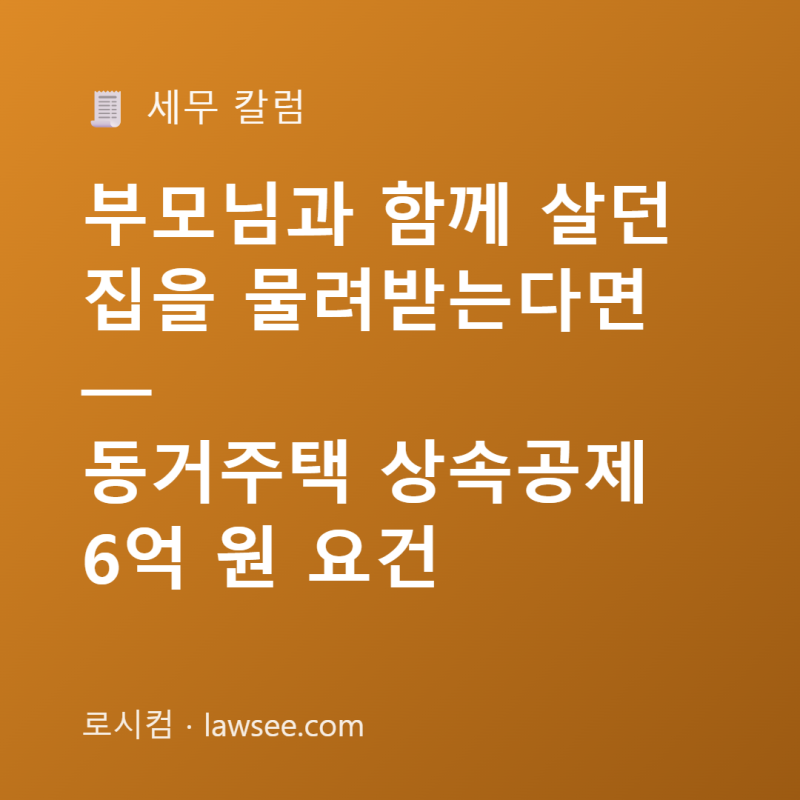 부모님과 함께 살던 집을 물려받는다면 — 동거주택 상속공제 6억 원 요건
