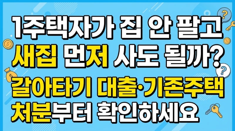 1주택자가 집 안 팔고 새집 먼저 사도 될까? 갈아타기 대출·기존주택 처분부터 확인하세요