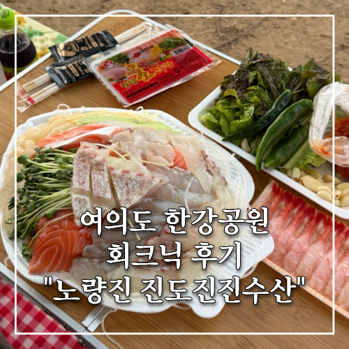 여의도 한강공원 노량진 수산시장 회크닉 꿀팁, 진도 진진수산