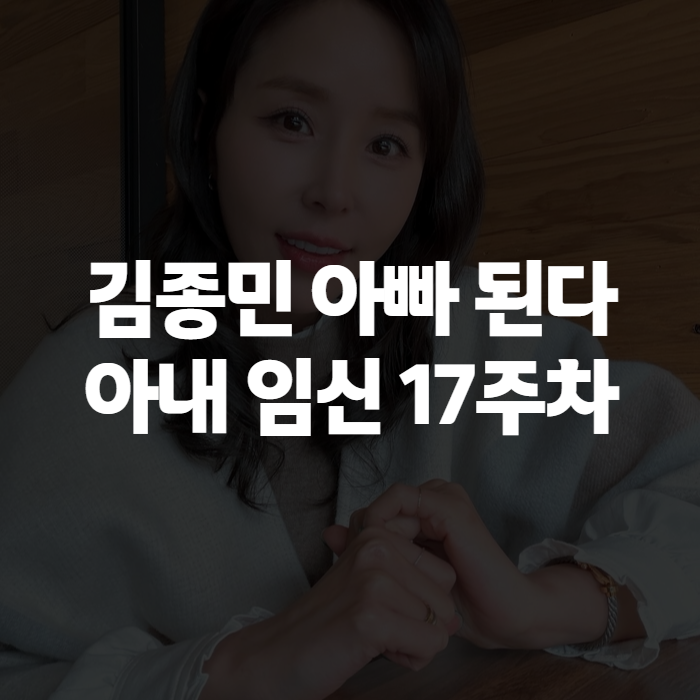 김종민 와이프 임신 17주차, 아빠 되는 소식 정리 (가수김종민 근황)