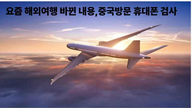 요즘 해외여행 바뀐 내용,기내 와이파이 연결부터 필수 준비물, 중국방문 휴대폰 검사 정리