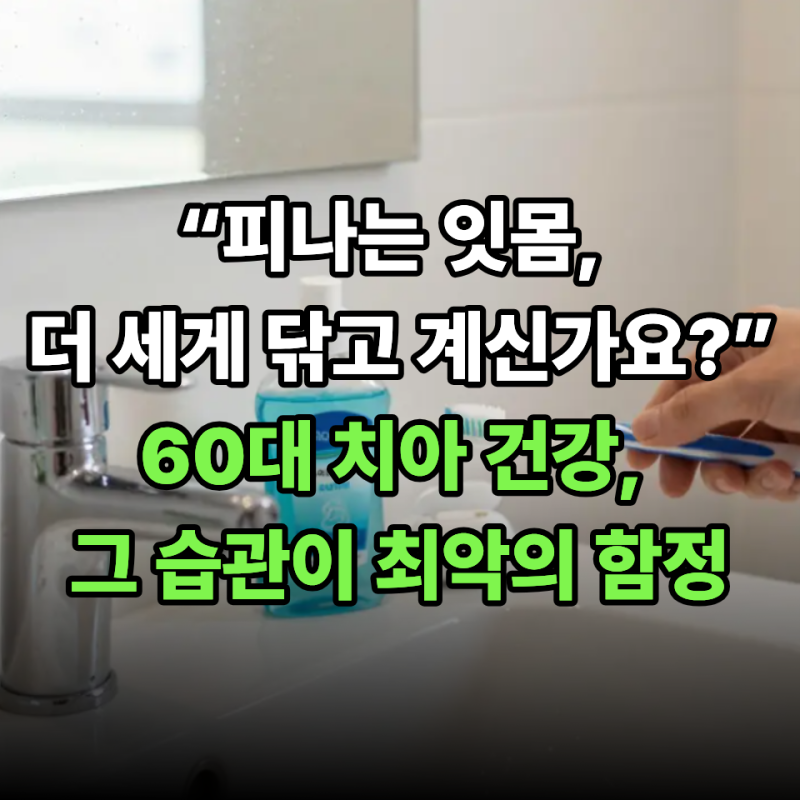 “피나는 잇몸, 더 세게 닦고 계신가요?” 60대 치아 건강, 그 습관이 최악의 함정입니다