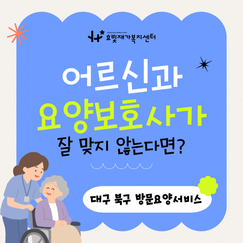 [대구 북구 방문요양] 어르신과 요양보호사가 잘 맞지 않는다면? (해결 방법 & 효빛재가복지....