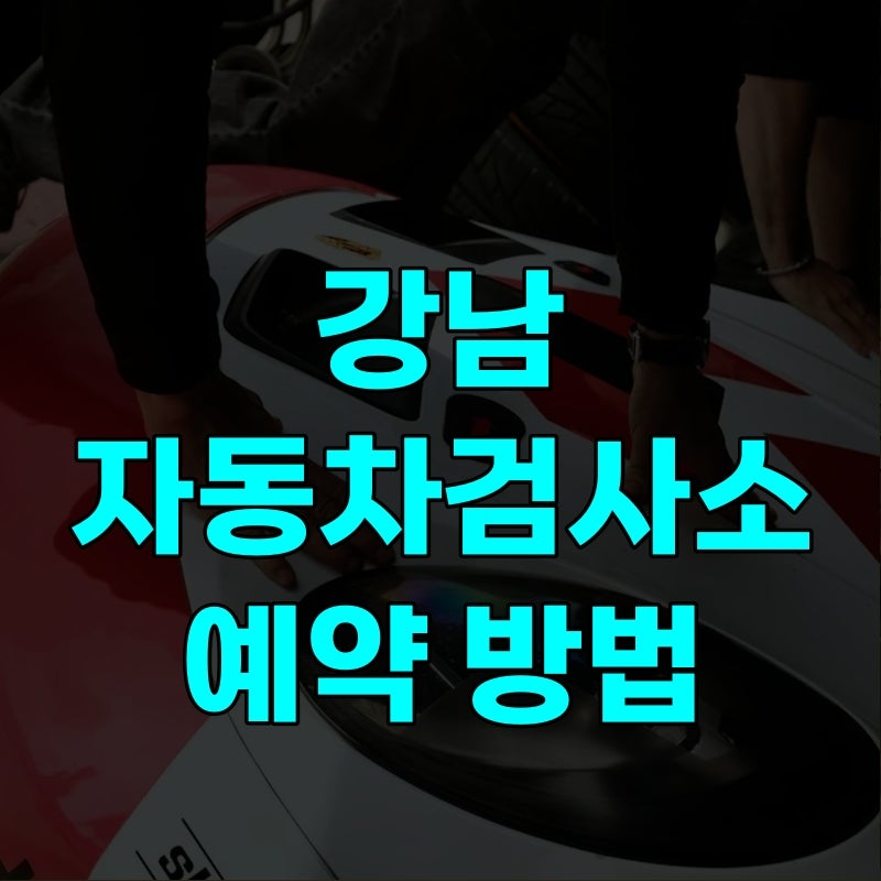 강남 자동차검사소 예약 접수 방법 | 시간 토요일 비용까지, 민간보다 싼데 자리 금방 차는 ....