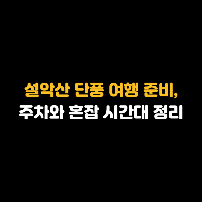 설악산 단풍 여행 준비, 주차와 혼잡 시간대 정리