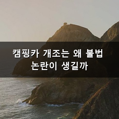 캠핑카 개조 불법 단속 기준과 합법 구조변경 절차