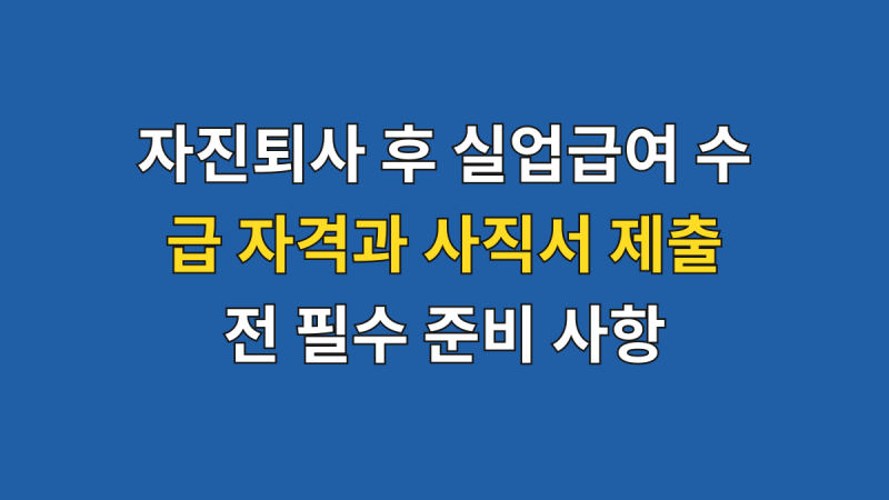 자진퇴사 후 실업급여 수급 자격과 사직서 제출 전 필수 준비 사항
