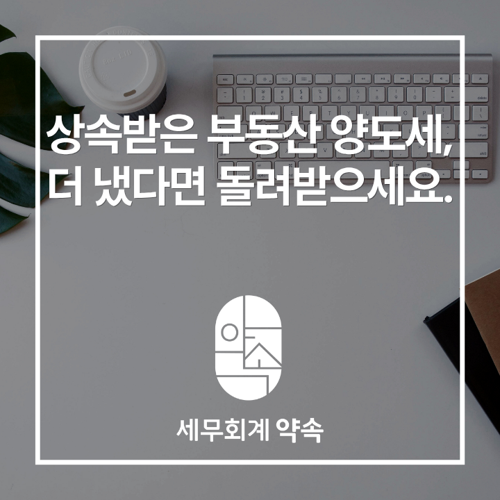 상속받은 부동산 양도세, 더 냈다면 돌려받으세요.