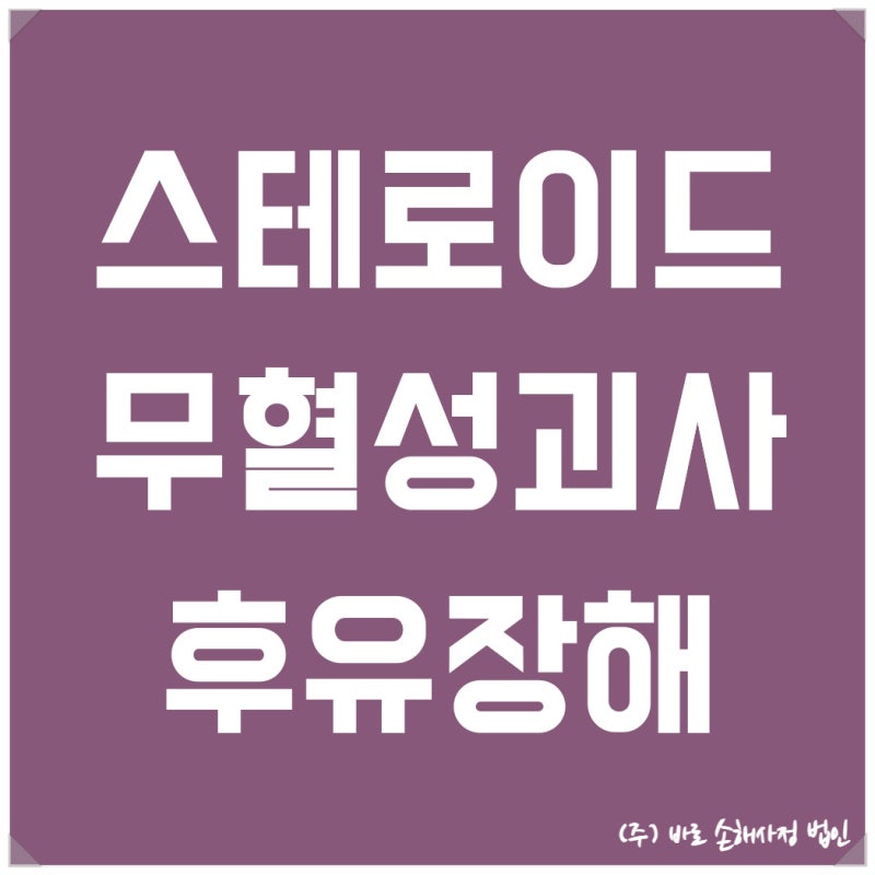 스테로이드 투여로 인한 무혈성괴사로 인공관절 치환술을 받은 경우 상해후유장해 보상 검....