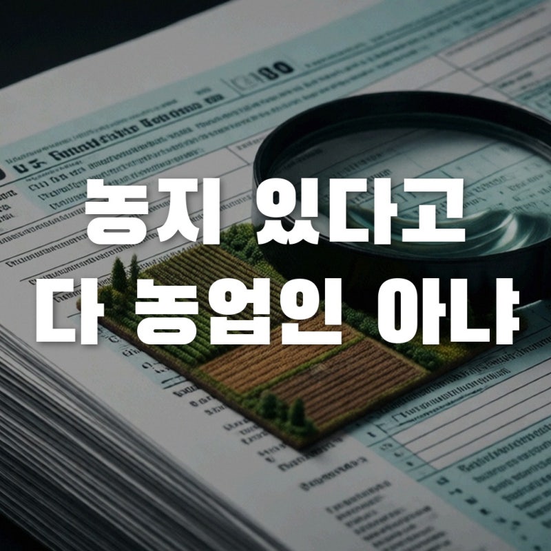농지 있고 투자했다면 농업인? 자격 미달 시 세금 폭탄 주의보
