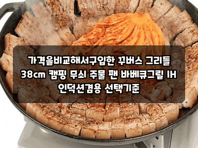 가격을비교해서구입한 꾸버스 그리들 38cm 캠핑 무쇠 주물 팬 바베큐그릴 IH 인덕션겸용 선택....