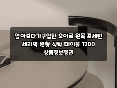알아보다가구입한 오아르 원목 포세린 세라믹 원형 식탁 테이블 1200 상품정보정리