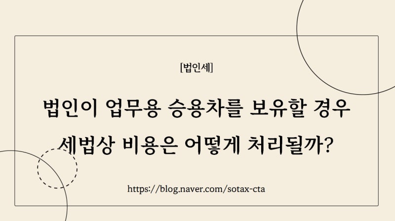 [법인세 법인차량] 법인이 업무용 승용차를 보유할 경우 세법상 비용은 어떻게 처리될까?