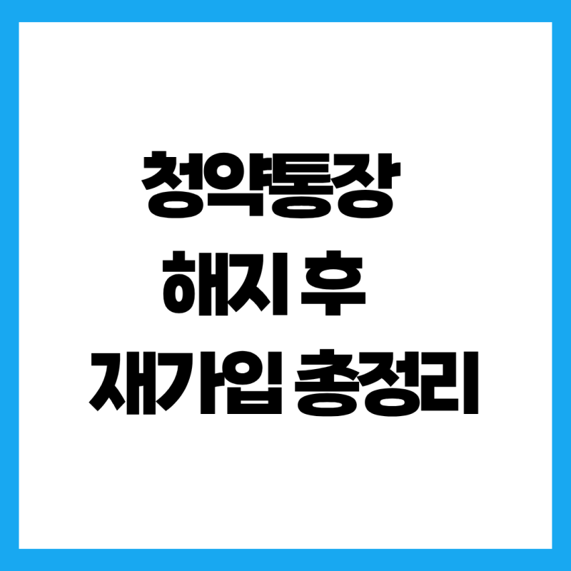 청약통장 해지 후 다시 가입 총정리! 후회하기 전에 반드시 알아야 할 3가지