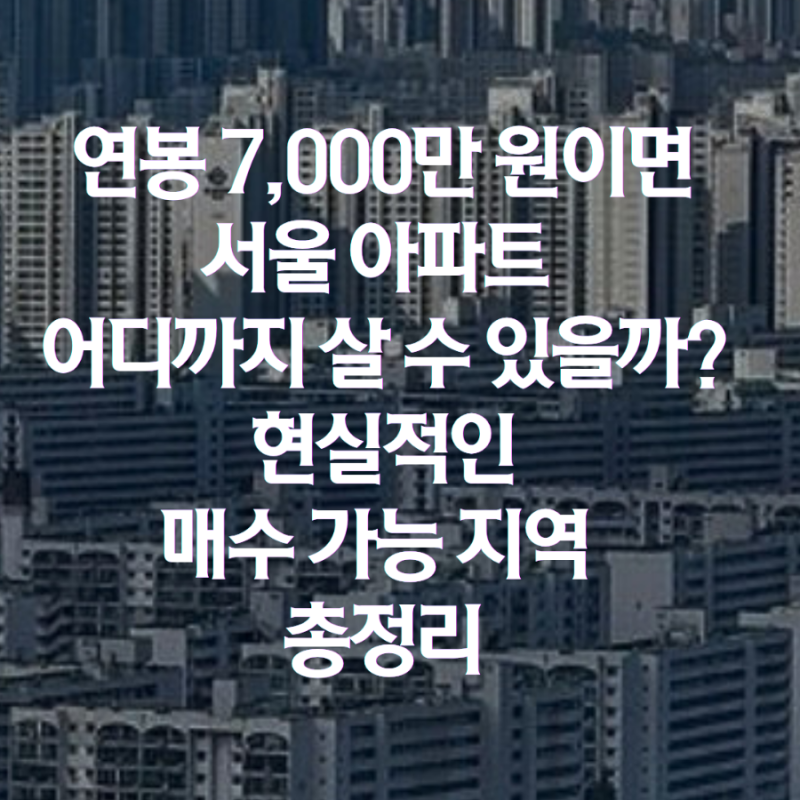 연봉 7,000만 원이면 서울 아파트 어디까지 살 수 있을까? 현실적인 매수 가능 지역 총정리