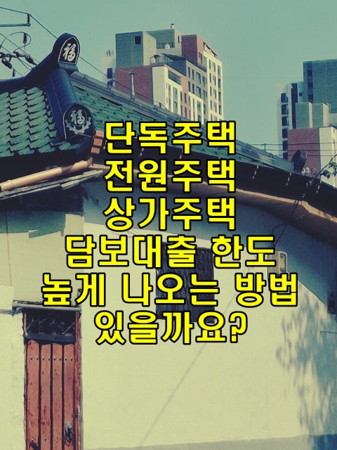 단독주택,전원주택,상가주택 담보대출 한도 높게 나오는 방법 있을까요?