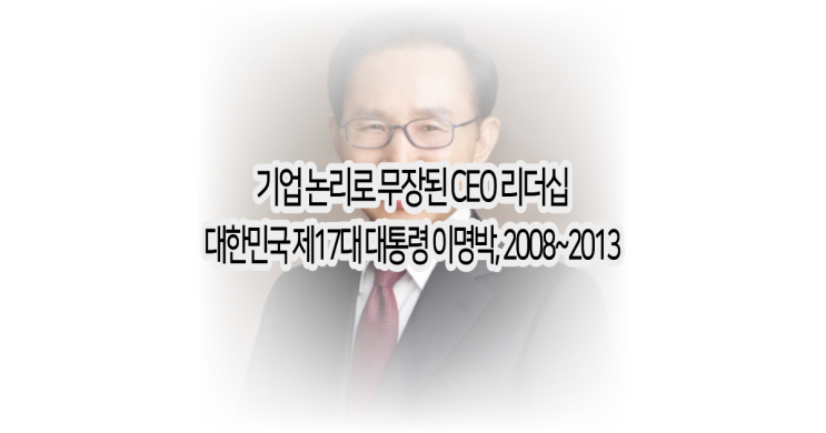 기업 논리로 무장된 CEO 리더십 (대한민국 제17대 이명박 대통령 연대....