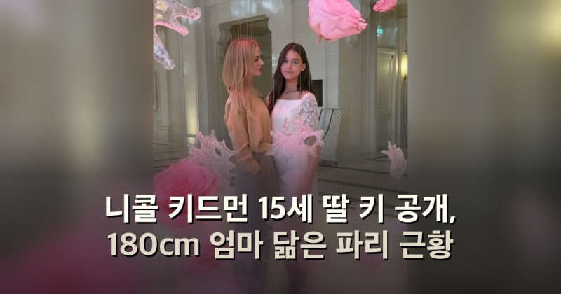 니콜 키드먼 15세 딸 키 공개, 180cm 엄마 닮은 파리 근황