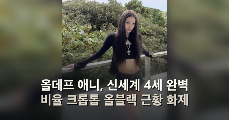 올데프 애니, 신세계 4세 완벽 비율 크롭톱 올블랙 근황 화제