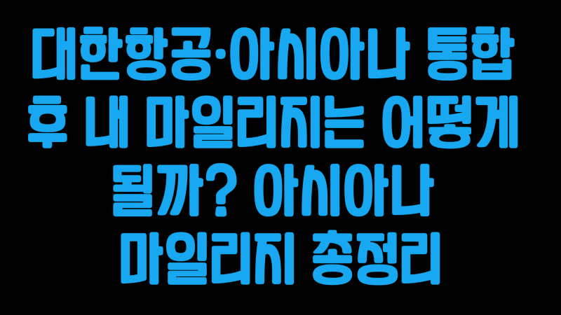 대한항공·아시아나 통합 후 내 마일리지는 어떻게 될까? 아시아나 마일리지 총정리